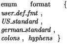 $\textstyle \parbox{\declwidth}{enum format\ \{\ \mbox{$\mathit{user\hspace{-0.1...
...}\_standard}\ ,$ }
\mbox{$\mathit{colons}\ ,$ }
\mbox{$\mathit{hyphens}$ }\ \}}$